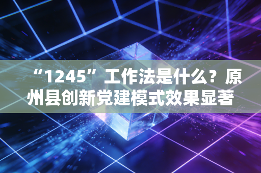 “1245”工作法是什么?原州县创新党建模式效果显著