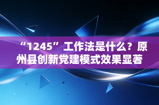 “1245”工作法是什么？原州县创新党建模式效果显著