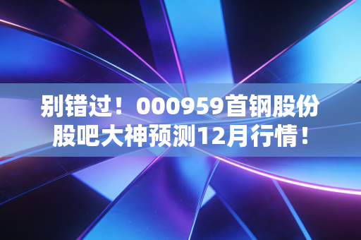 别错过!000959首钢股份股吧大神预测12月行情!