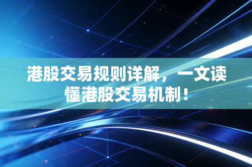 港股交易规则详解,一文读懂港股交易机制!