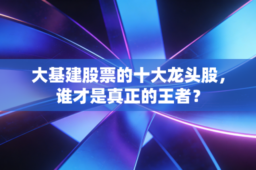 大基建股票的十大龙头股,谁才是真正的王者?