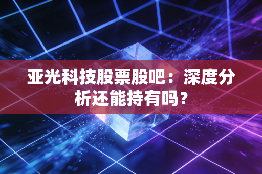 亚光科技股票股吧:深度分析还能持有吗?