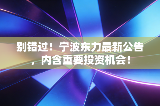别错过!宁波东力最新公告,内含重要投资机会!