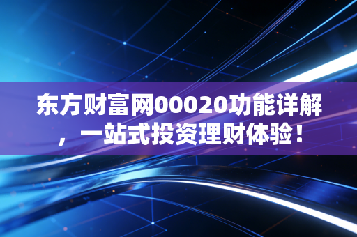 东方财富网00020功能详解,一站式投资理财体验!