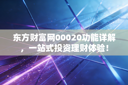 东方财富网00020功能详解,一站式投资理财体验!