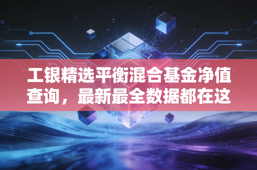 工银精选平衡混合基金净值查询,最新最全数据都在这!