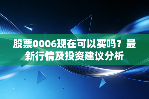 股票0006现在可以买吗?最新行情及投资建议分析