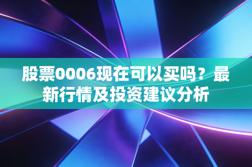 股票0006现在可以买吗?最新行情及投资建议分析