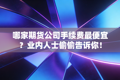 哪家期货公司手续费最便宜？业内人士偷偷告诉你！