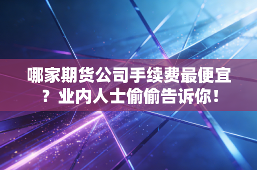 哪家期货公司手续费最便宜?业内人士偷偷告诉你!