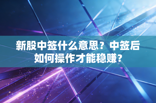 新股中签什么意思?中签后如何操作才能稳赚?
