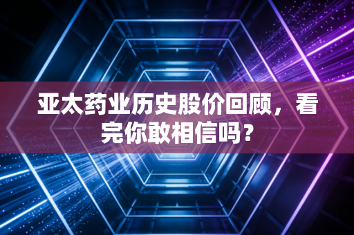亚太药业历史股价回顾,看完你敢相信吗?
