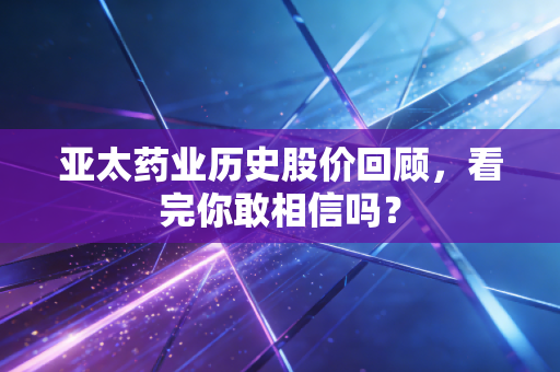 亚太药业历史股价回顾,看完你敢相信吗?