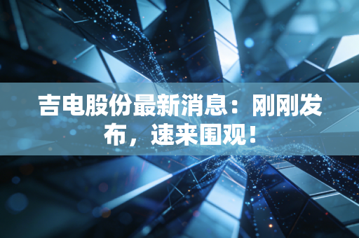 吉电股份最新消息:刚刚发布,速来围观!