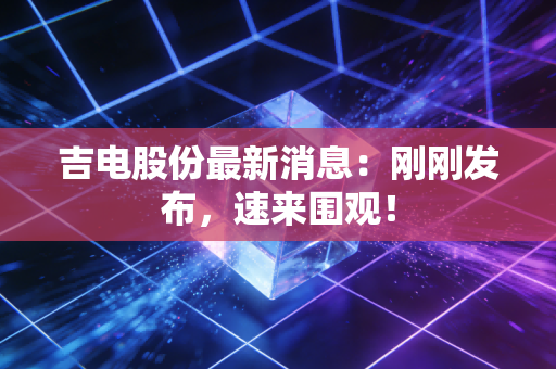 吉电股份最新消息:刚刚发布,速来围观!