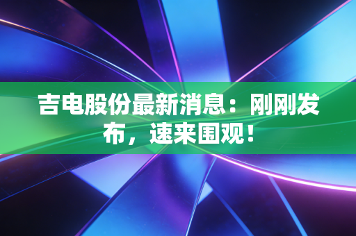 吉电股份最新消息:刚刚发布,速来围观!