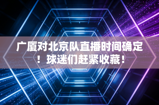 广厦对北京队直播时间确定！球迷们赶紧收藏！