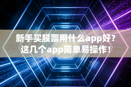 新手买股票用什么app好？这几个app简单易操作！