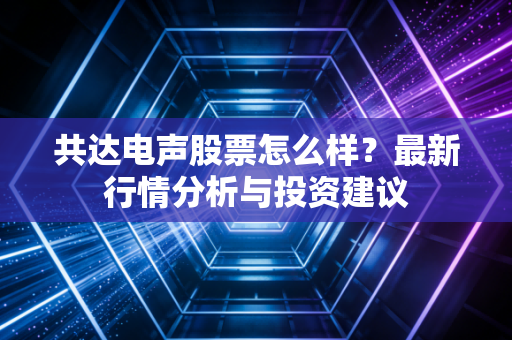 共达电声股票怎么样？最新行情分析与投资建议