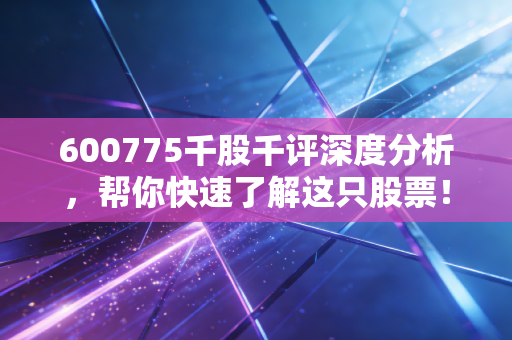 600775千股千评深度分析，帮你快速了解这只股票！