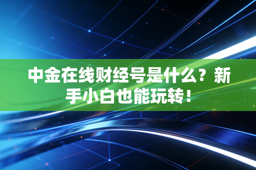中金在线财经号是什么?新手小白也能玩转!