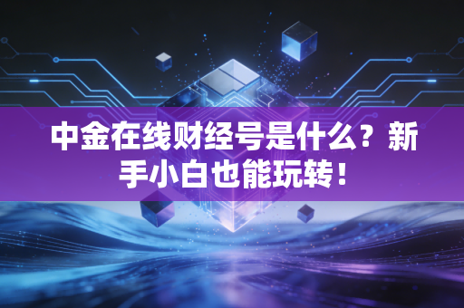 中金在线财经号是什么？新手小白也能玩转！
