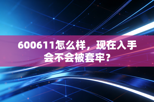 600611怎么样，现在入手会不会被套牢？