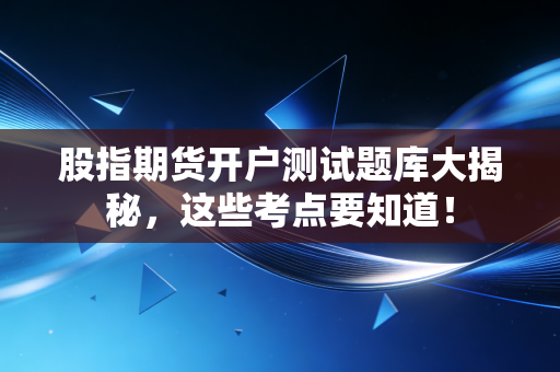 股指期货开户测试题库大揭秘，这些考点要知道！