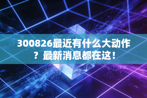 300826最近有什么大动作？最新消息都在这！