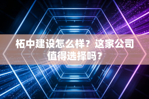 柘中建设怎么样？这家公司值得选择吗？