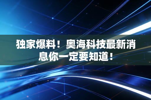 独家爆料!奥海科技最新消息你一定要知道!