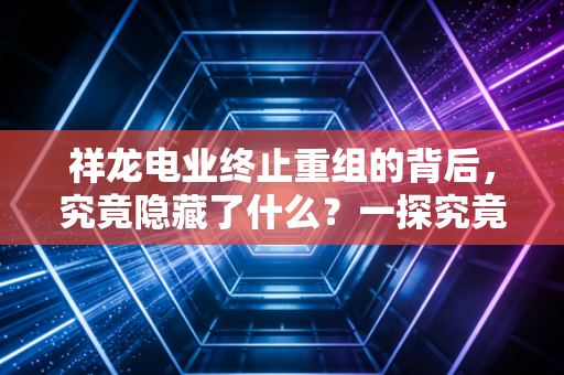 祥龙电业终止重组的背后，究竟隐藏了什么？一探究竟！