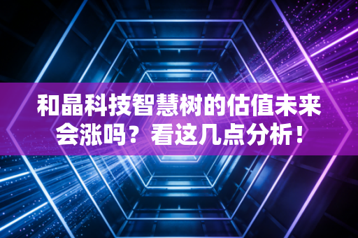 和晶科技智慧树的估值未来会涨吗?看这几点分析!
