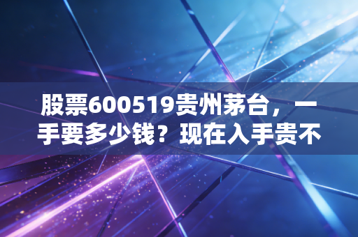 股票600519贵州茅台,一手要多少钱?现在入手贵不贵?