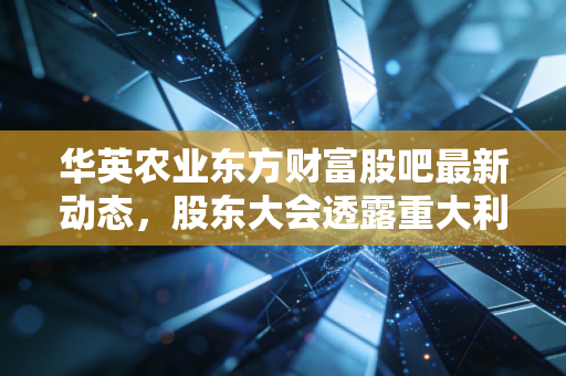 华英农业东方财富股吧最新动态,股东大会透露重大利好消息!