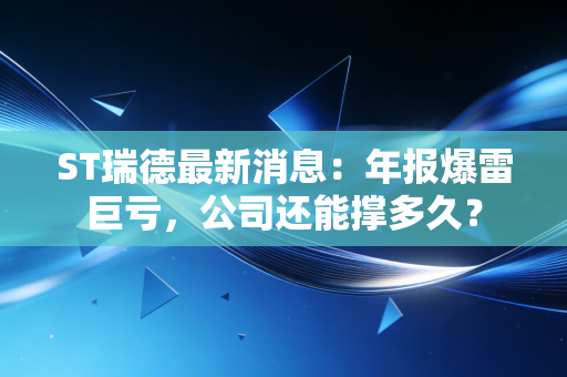 ST瑞德最新消息:年报爆雷巨亏,公司还能撑多久?