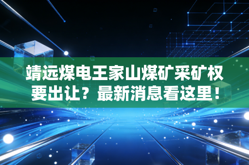 靖远煤电王家山煤矿采矿权要出让?最新消息看这里!