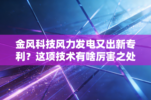 金风科技风力发电又出新专利?这项技术有啥厉害之处?
