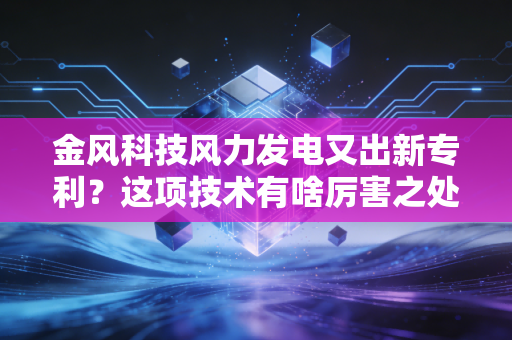 金风科技风力发电又出新专利?这项技术有啥厉害之处?