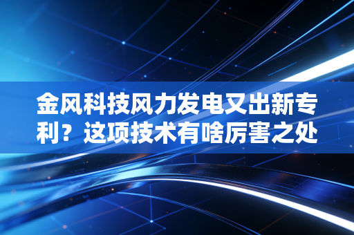 金风科技风力发电又出新专利?这项技术有啥厉害之处?