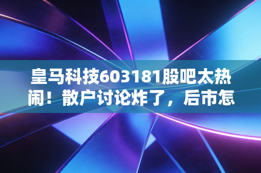 皇马科技603181股吧太热闹!散户讨论炸了,后市怎么走?