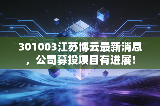 301003江苏博云最新消息,公司募投项目有进展!