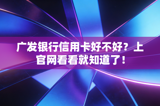 广发银行信用卡好不好?上官网看看就知道了!