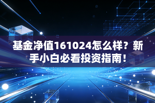 基金净值161024怎么样？新手小白必看投资指南！