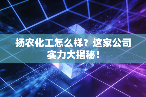 扬农化工怎么样？这家公司实力大揭秘！