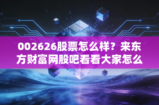 002626股票怎么样?来东方财富网股吧看看大家怎么说!