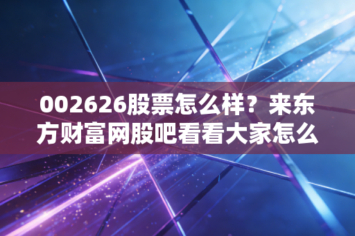 002626股票怎么样?来东方财富网股吧看看大家怎么说!