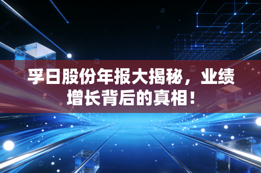 孚日股份年报大揭秘,业绩增长背后的真相!
