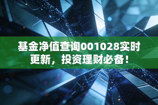 基金净值查询001028实时更新，投资理财必备！