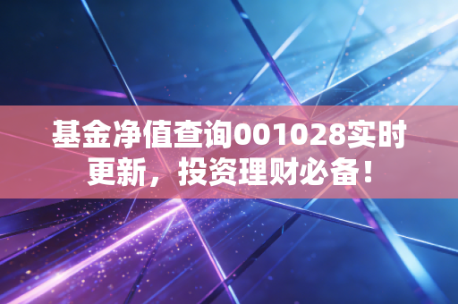 基金净值查询001028实时更新，投资理财必备！